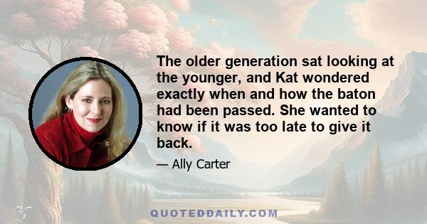 The older generation sat looking at the younger, and Kat wondered exactly when and how the baton had been passed. She wanted to know if it was too late to give it back.