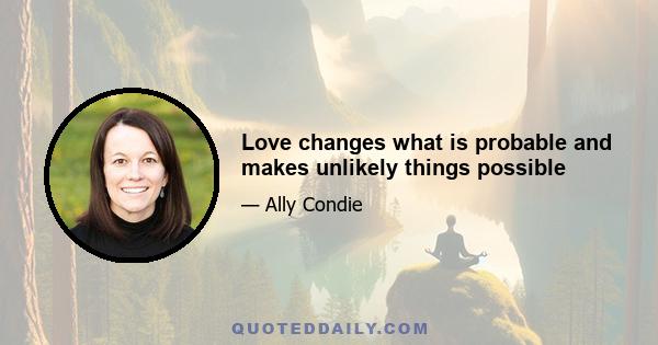 Love changes what is probable and makes unlikely things possible