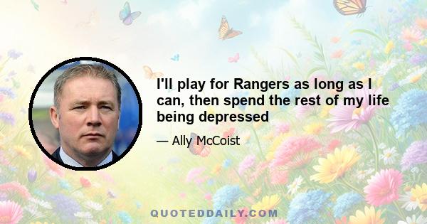 I'll play for Rangers as long as I can, then spend the rest of my life being depressed