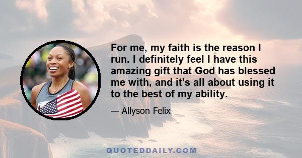 For me, my faith is the reason I run. I definitely feel I have this amazing gift that God has blessed me with, and it's all about using it to the best of my ability.