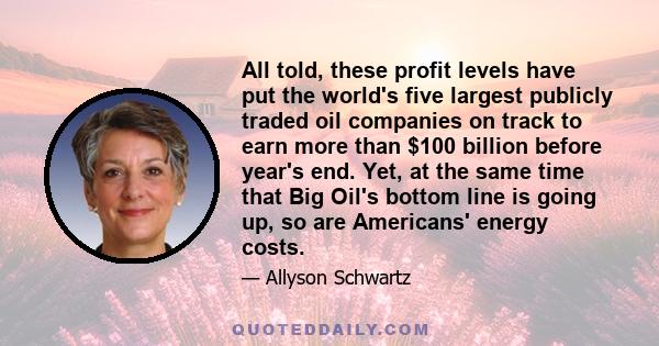 All told, these profit levels have put the world's five largest publicly traded oil companies on track to earn more than $100 billion before year's end. Yet, at the same time that Big Oil's bottom line is going up, so