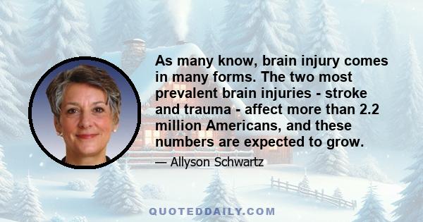 As many know, brain injury comes in many forms. The two most prevalent brain injuries - stroke and trauma - affect more than 2.2 million Americans, and these numbers are expected to grow.