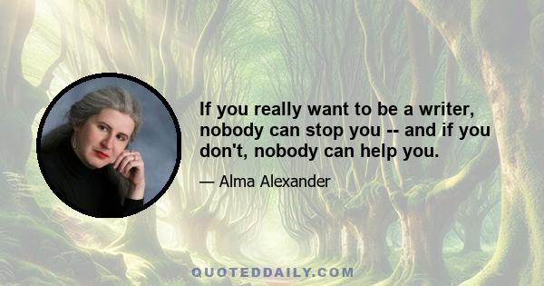 If you really want to be a writer, nobody can stop you -- and if you don't, nobody can help you.