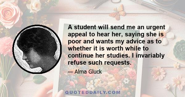 A student will send me an urgent appeal to hear her, saying she is poor and wants my advice as to whether it is worth while to continue her studies. I invariably refuse such requests.