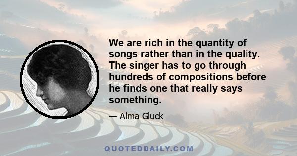 We are rich in the quantity of songs rather than in the quality. The singer has to go through hundreds of compositions before he finds one that really says something.