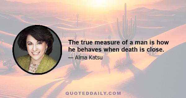 The true measure of a man is how he behaves when death is close.