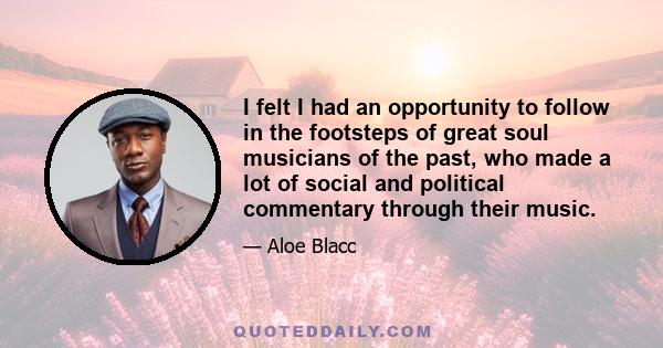 I felt I had an opportunity to follow in the footsteps of great soul musicians of the past, who made a lot of social and political commentary through their music.