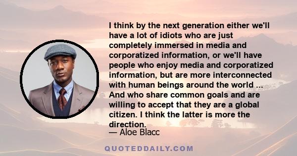 I think by the next generation either we'll have a lot of idiots who are just completely immersed in media and corporatized information, or we'll have people who enjoy media and corporatized information, but are more