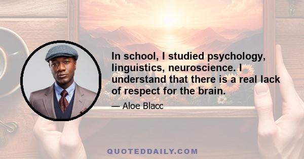 In school, I studied psychology, linguistics, neuroscience. I understand that there is a real lack of respect for the brain.