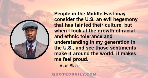 People in the Middle East may consider the U.S. an evil hegemony that has tainted their culture, but when I look at the growth of racial and ethnic tolerance and understanding in my generation in the U.S., and see those 