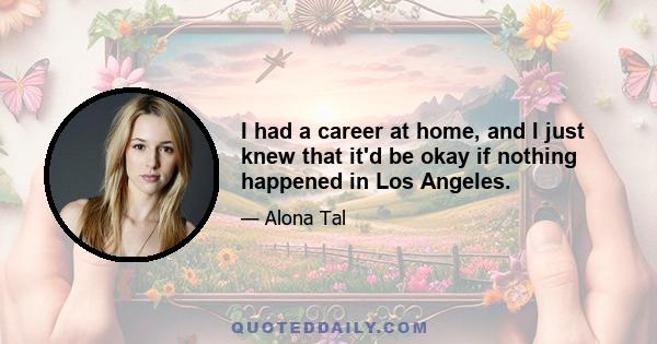 I had a career at home, and I just knew that it'd be okay if nothing happened in Los Angeles.