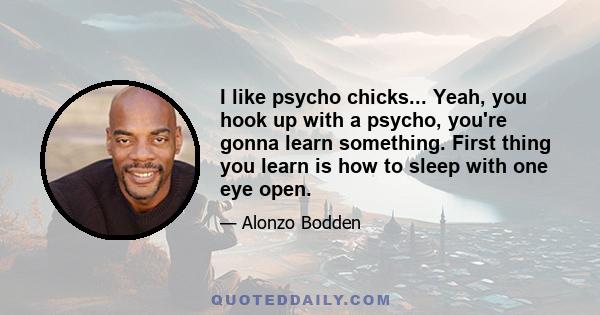 I like psycho chicks... Yeah, you hook up with a psycho, you're gonna learn something. First thing you learn is how to sleep with one eye open.