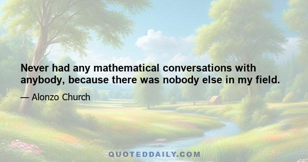 Never had any mathematical conversations with anybody, because there was nobody else in my field.