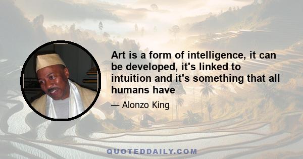 Art is a form of intelligence, it can be developed, it's linked to intuition and it's something that all humans have