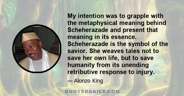 My intention was to grapple with the metaphysical meaning behind Scheherazade and present that meaning in its essence. Scheherazade is the symbol of the savior. She weaves tales not to save her own life, but to save