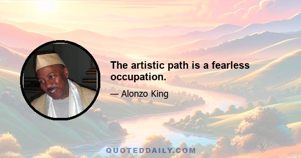 The artistic path is a fearless occupation.