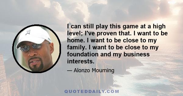 I can still play this game at a high level; I've proven that. I want to be home. I want to be close to my family. I want to be close to my foundation and my business interests.