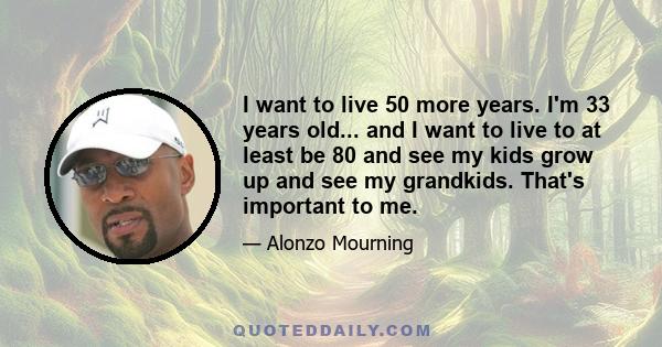 I want to live 50 more years. I'm 33 years old... and I want to live to at least be 80 and see my kids grow up and see my grandkids. That's important to me.