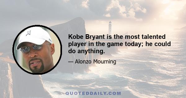 Kobe Bryant is the most talented player in the game today; he could do anything.