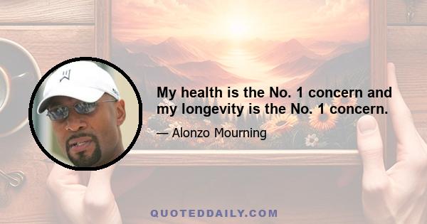 My health is the No. 1 concern and my longevity is the No. 1 concern.