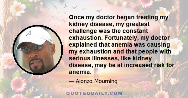 Once my doctor began treating my kidney disease, my greatest challenge was the constant exhaustion. Fortunately, my doctor explained that anemia was causing my exhaustion and that people with serious illnesses, like