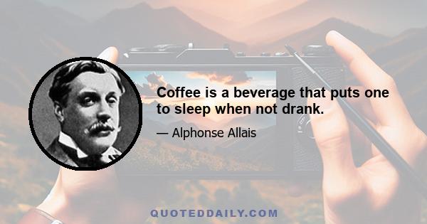 Coffee is a beverage that puts one to sleep when not drank.