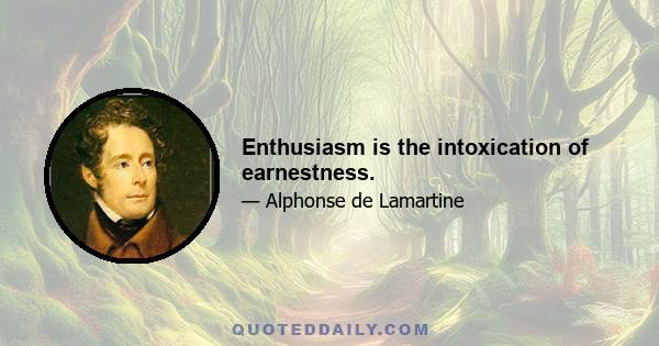 Enthusiasm is the intoxication of earnestness.