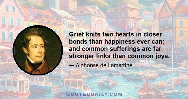 Grief knits two hearts in closer bonds than happiness ever can; and common sufferings are far stronger links than common joys.