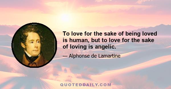 To love for the sake of being loved is human, but to love for the sake of loving is angelic.