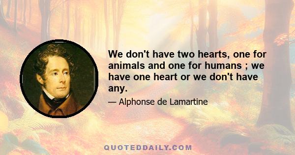 We don't have two hearts, one for animals and one for humans ; we have one heart or we don't have any.