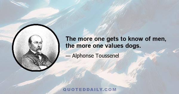 The more one gets to know of men, the more one values dogs.