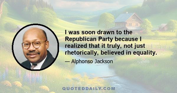 I was soon drawn to the Republican Party because I realized that it truly, not just rhetorically, believed in equality.