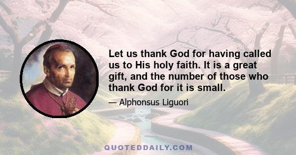 Let us thank God for having called us to His holy faith. It is a great gift, and the number of those who thank God for it is small.