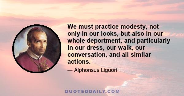 We must practice modesty, not only in our looks, but also in our whole deportment, and particularly in our dress, our walk, our conversation, and all similar actions.