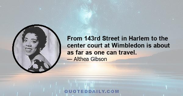 From 143rd Street in Harlem to the center court at Wimbledon is about as far as one can travel.