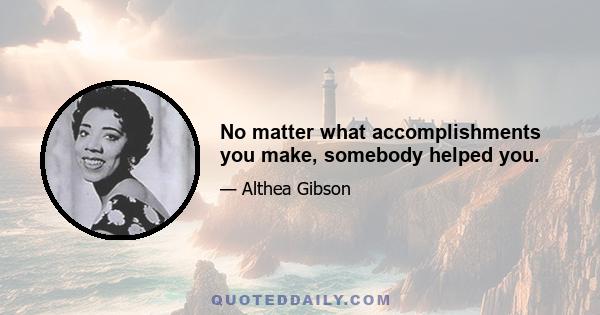 No matter what accomplishments you make, somebody helped you.