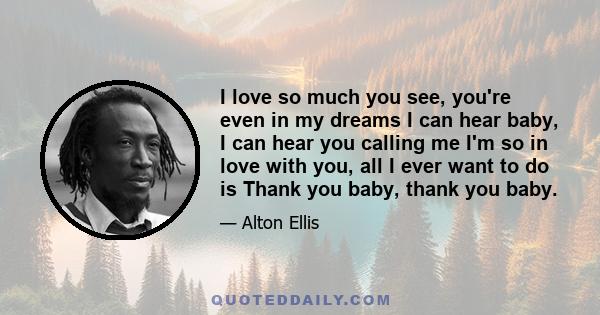 I love so much you see, you're even in my dreams I can hear baby, I can hear you calling me I'm so in love with you, all I ever want to do is Thank you baby, thank you baby.