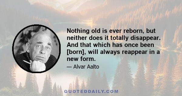 Nothing old is ever reborn, but neither does it totally disappear. And that which has once been [born], will always reappear in a new form.