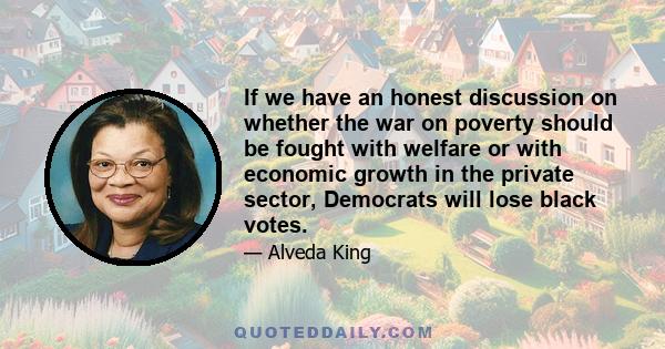 If we have an honest discussion on whether the war on poverty should be fought with welfare or with economic growth in the private sector, Democrats will lose black votes.