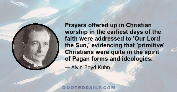 Prayers offered up in Christian worship in the earliest days of the faith were addressed to 'Our Lord the Sun,' evidencing that 'primitive' Christians were quite in the spirit of Pagan forms and ideologies.