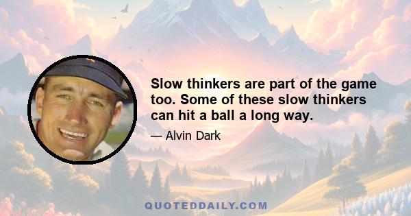 Slow thinkers are part of the game too. Some of these slow thinkers can hit a ball a long way.