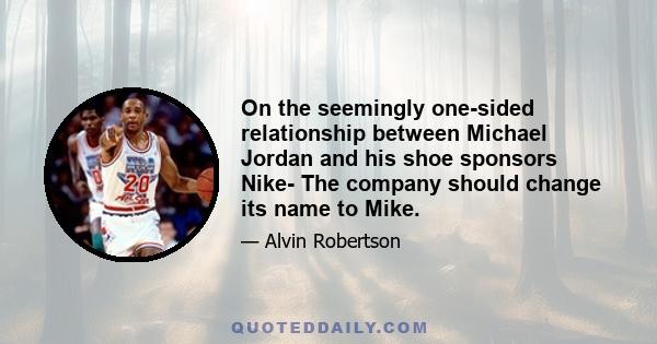 On the seemingly one-sided relationship between Michael Jordan and his shoe sponsors Nike- The company should change its name to Mike.