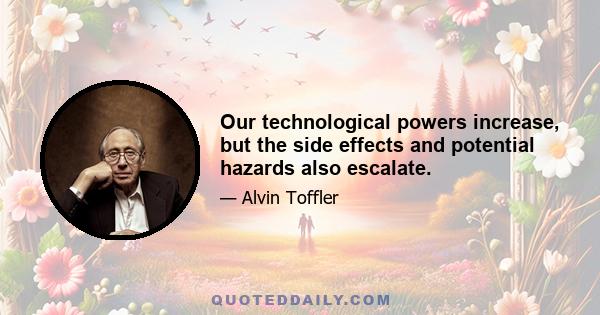 Our technological powers increase, but the side effects and potential hazards also escalate.