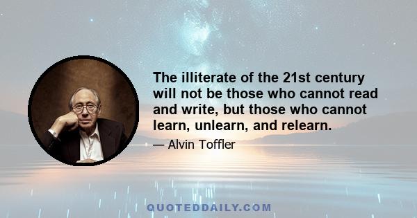 The illiterate of the 21st century will not be those who cannot read and write, but those who cannot learn, unlearn, and relearn.