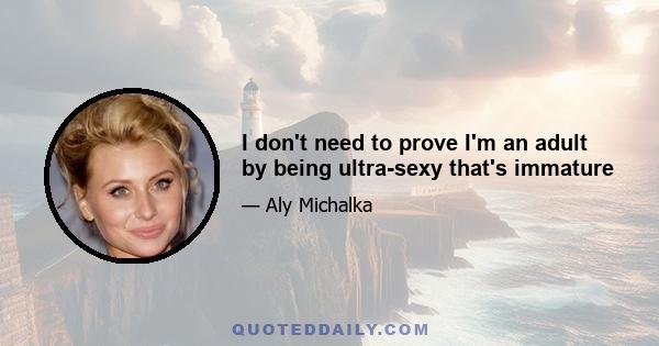 I don't need to prove I'm an adult by being ultra-sexy that's immature