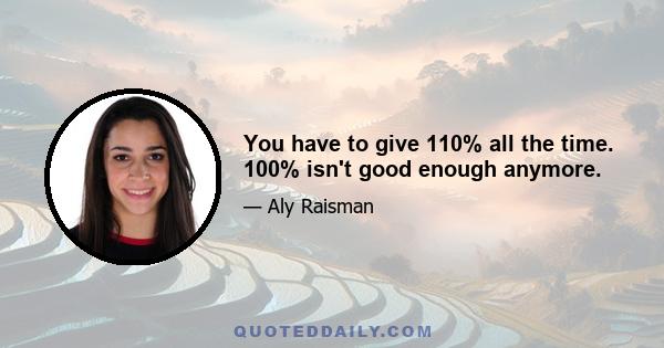 You have to give 110% all the time. 100% isn't good enough anymore.