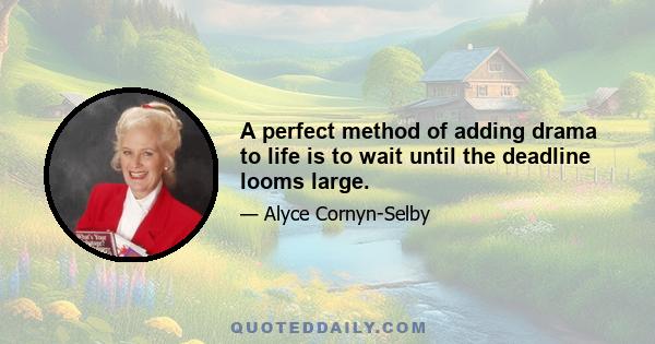 A perfect method of adding drama to life is to wait until the deadline looms large.