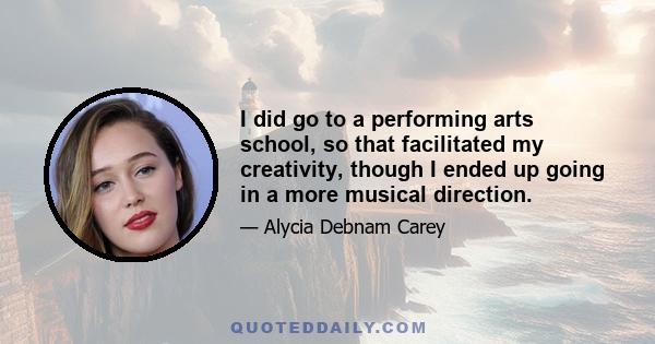 I did go to a performing arts school, so that facilitated my creativity, though I ended up going in a more musical direction.