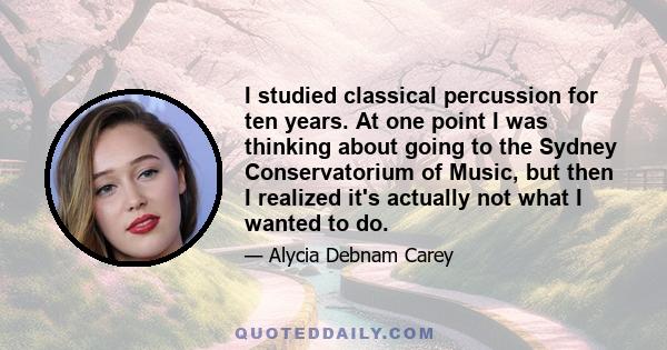 I studied classical percussion for ten years. At one point I was thinking about going to the Sydney Conservatorium of Music, but then I realized it's actually not what I wanted to do.