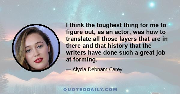 I think the toughest thing for me to figure out, as an actor, was how to translate all those layers that are in there and that history that the writers have done such a great job at forming.